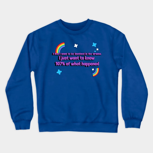 I don't want to be involved in the drama. I just want to know 107% of what happened Crewneck Sweatshirt by Erin Decker Creative